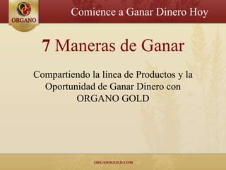 Comience a Ganar Dinero Hoy


  7 Maneras de Ganar
Compartiendo la línea de Productos y la
  Oportunidad de Ganar Dinero con
         ORGANO GOLD
 