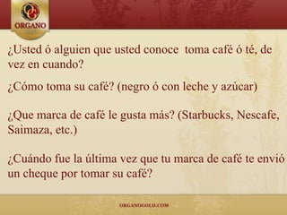 ¿Usted ó alguien que usted conoce toma café ó té, de
vez en cuando?
¿Cómo toma su café? (negro ó con leche y azúcar)

¿Que marca de café le gusta más? (Starbucks, Nescafe,
Saimaza, etc.)

¿Cuándo fue la última vez que tu marca de café te envió
un cheque por tomar su café?
 