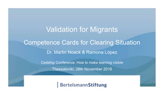 Validation for Migrants
Competence Cards for Clearing Situation
Dr. Martin Noack & Ramona López
Cedefop Conference: How to make learning visible
Thessaloniki, 28th November 2016
 