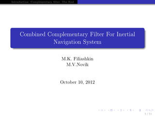 Introduction Complementary lter The End
Combined Complementary Filter For Inertial
Navigation System
M.K. Filiashkin
M.V.Novik
October 10, 2012
1/11
 