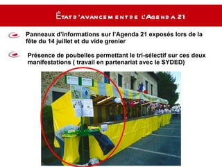 État d’avancement de l’Agenda 21   Panneaux d’informations sur l’Agenda 21 exposés lors de la fête du 14 juillet et du vide grenier  Présence de poubelles permettant le tri-sélectif sur ces deux manifestations ( travail en partenariat avec le SYDED) 