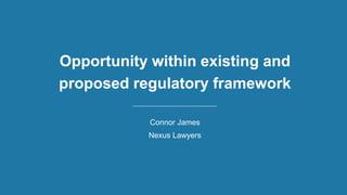 Opportunity within existing and
proposed regulatory framework
Connor James
Nexus Lawyers
 