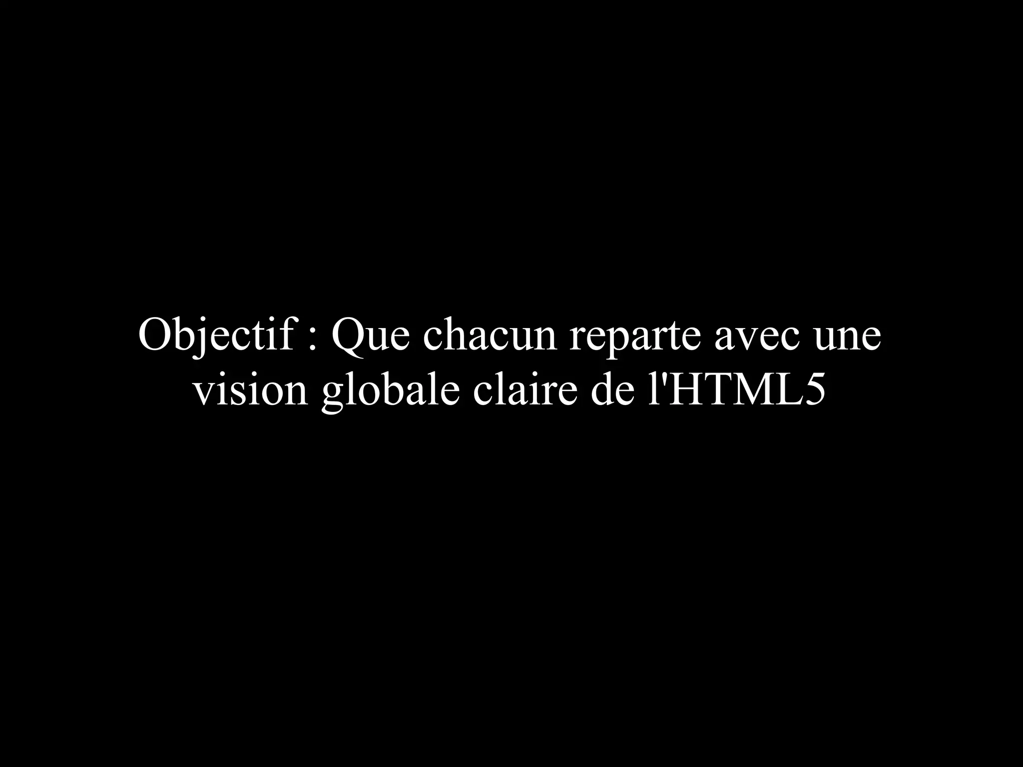 Objectif : Que chacun reparte avec une
  vision globale claire de l'HTML5
 