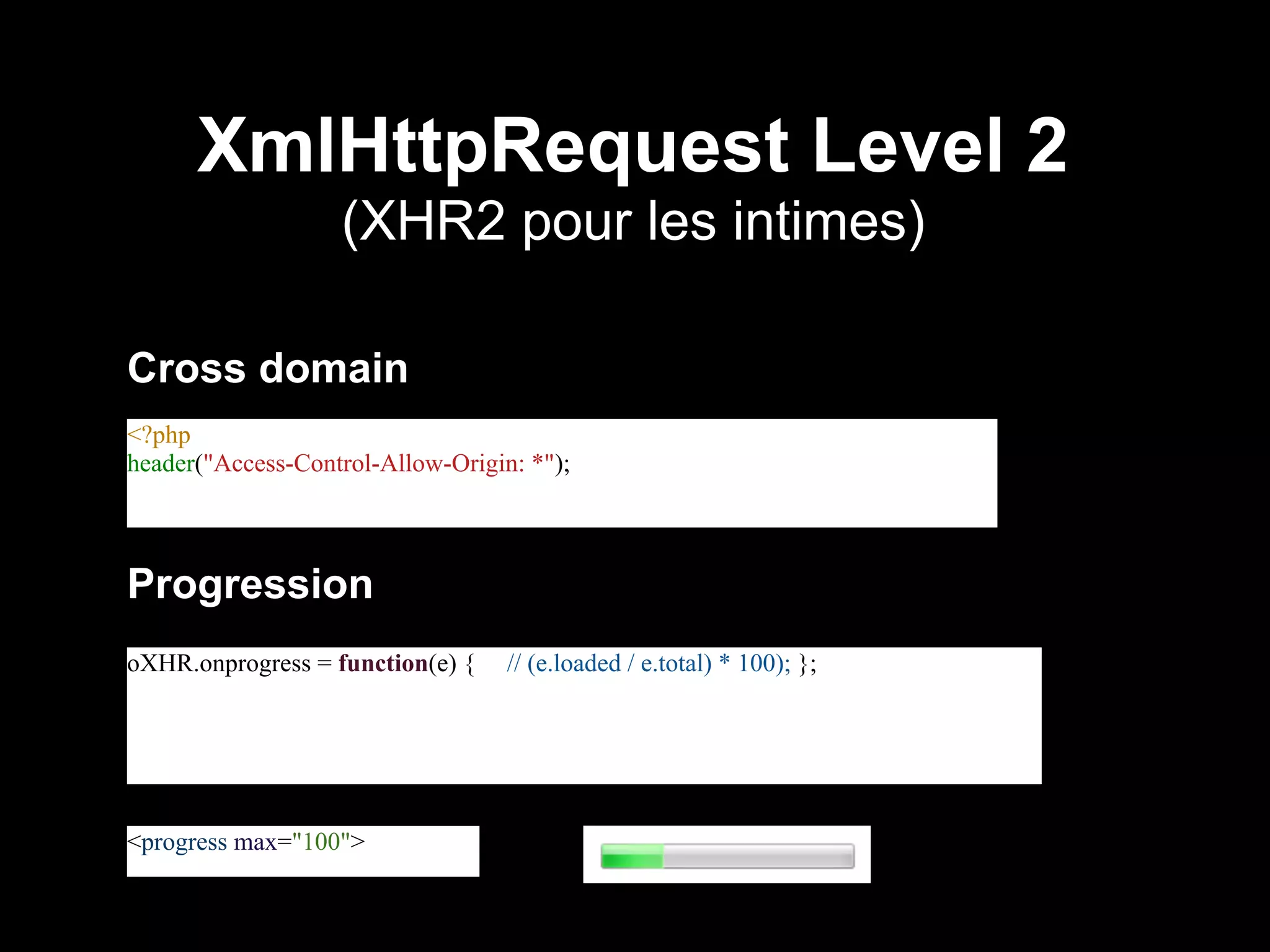 XmlHttpRequest Level 2
                   (XHR2 pour les intimes)

Cross domain
<?php
header("Access-Control-Allow-Origin: *");




Progression
oXHR.onprogress = function(e) {    // (e.loaded / e.total) * 100); };




<progress max="100">
 