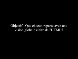 Objectif : Que chacun reparte avec une
  vision globale claire de l'HTML5
 