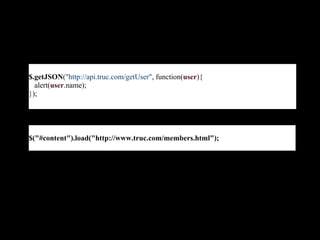 $.getJSON("http://api.truc.com/getUser", function(user){
  alert(user.name);
});




$("#content").load("http://www.truc.com/members.html");
 