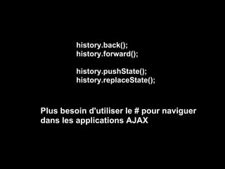 history.back();
         history.forward();

         history.pushState();
         history.replaceState();



Plus besoin d'utiliser le # pour naviguer
dans les applications AJAX
 