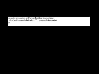 navigator.geolocation.getCurrentPosition(function(pos){
  alert(position.coords.latitude + " " + pos.coords.longitude);
});
 