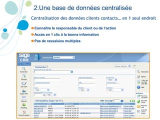 Centralisation des données clients contacts… en 1 seul endroit Connaître le responsable du client ou de l’action  Accès en 1 clic à la bonne information Pas de ressaisies multiples 2.Une base de données centralisée 