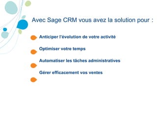Anticiper l’évolution de votre activité Optimiser votre temps Automatiser les tâches administratives Gérer efficacement vos ventes Avec Sage CRM vous avez la solution pour   : 