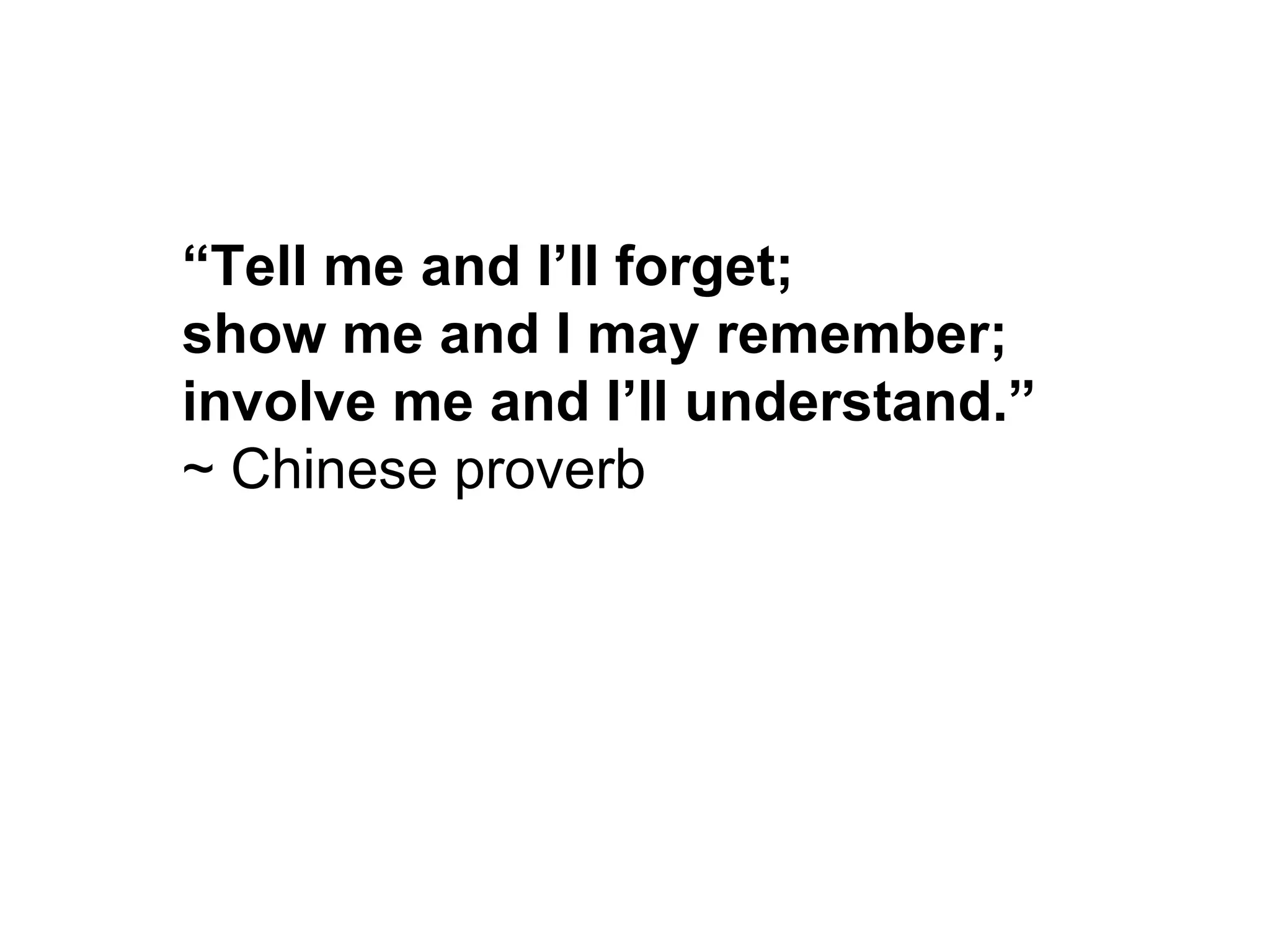 “ Tell me and I’ll forget;  show me and I may remember;  involve me and I’ll understand.”  ~ Chinese proverb  