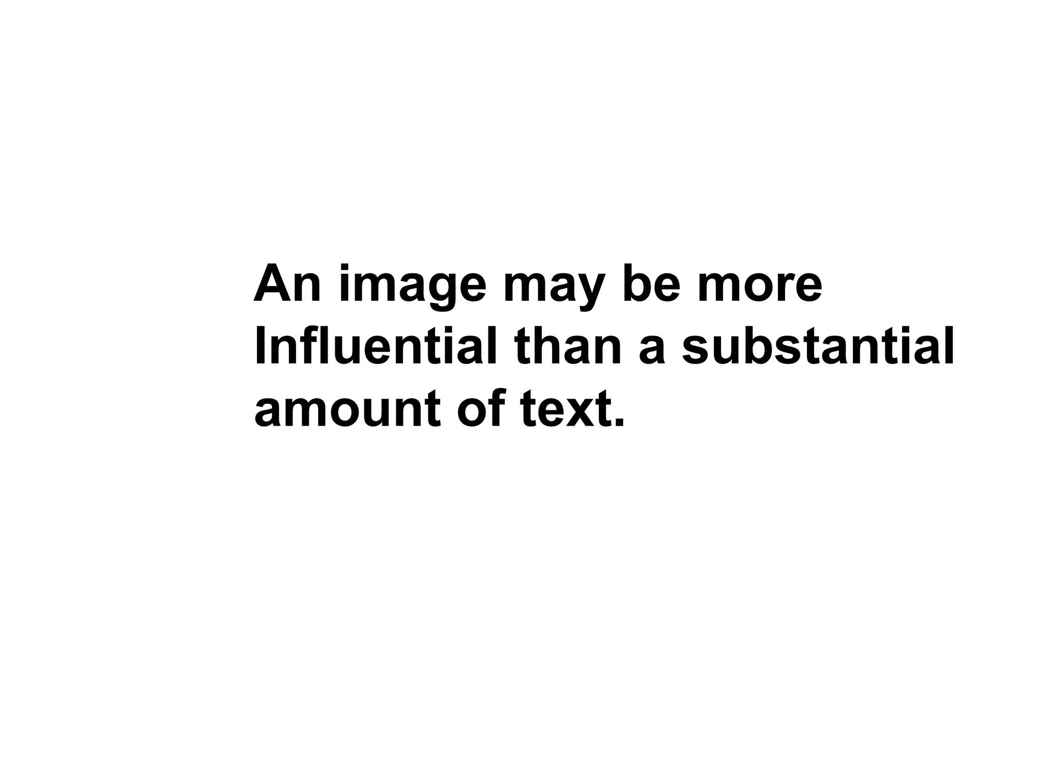 An image may be more Influential than a substantial amount of text.  