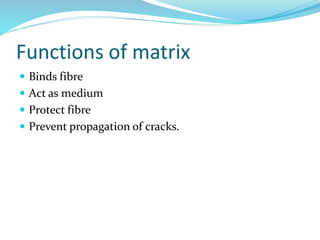 Functions of matrix
 Binds fibre
 Act as medium
 Protect fibre
 Prevent propagation of cracks.
 