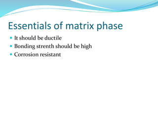 Essentials of matrix phase
 It should be ductile
 Bonding strenth should be high
 Corrosion resistant
 