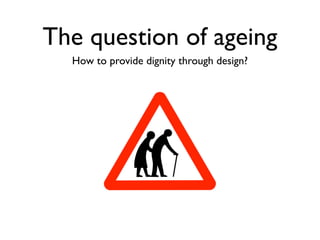 The question of ageing
  How to provide dignity through design?
 