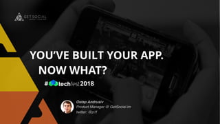 Ostap Andrusiv
Product Manager @ GetSocial.im
twitter: @p1f
YOU’VE BUILT YOUR APP.
NOW WHAT?
# 2018
 