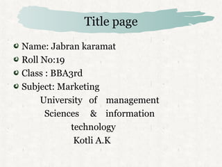 Title page
Name: Jabran karamat
Roll No:19
Class : BBA3rd
Subject: Marketing
University of management
Sciences & information
technology
Kotli A.K
 