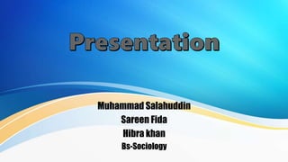 Muhammad Salahuddin
Sareen Fida
Hibra khan
Bs-Sociology
 