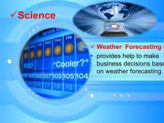 Science
 Weather Forecasting
• provides help to make
business decisions base
on weather forecasting.
 