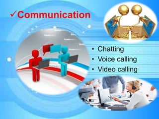 Communication
• Chatting
• Voice calling
• Video calling
 