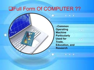 Full Form Of COMPUTER ??
oCommon
Operating
Machine
Particularly
Used for
Trade,
Education, and
Research
 