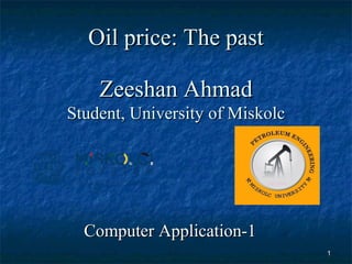 11
Oil price: The pastOil price: The past
Zeeshan AhmadZeeshan Ahmad
Student, University of MiskolcStudent, University of Miskolc
Computer Application-1Computer Application-1
 