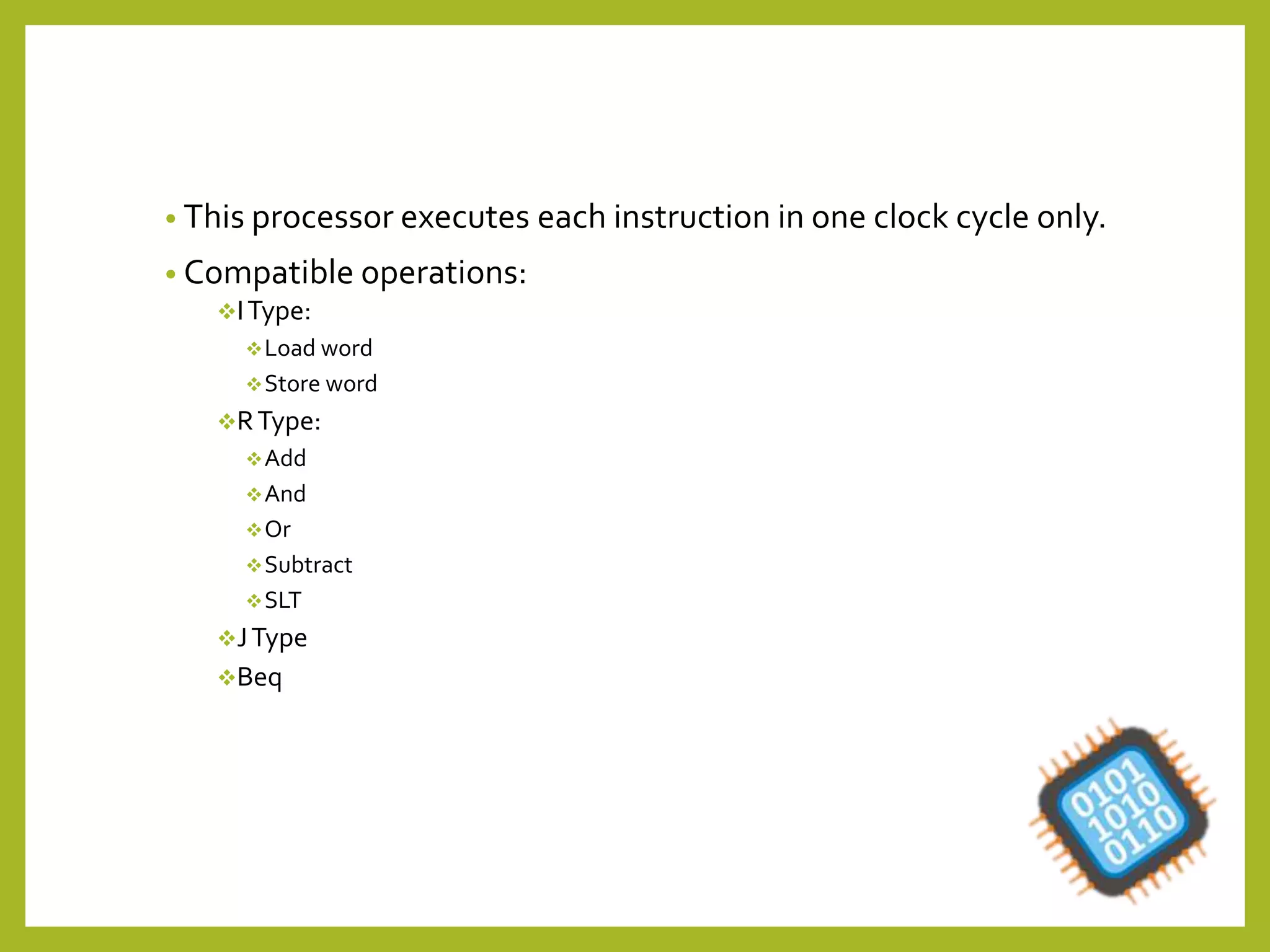 • This processor executes each instruction in one clock cycle only.
• Compatible operations:
IType:
Load word
Store word
RType:
Add
And
Or
Subtract
SLT
JType
Beq
 