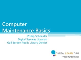 Phillip Schneider
Digital Services Librarian
Gail Borden Public Library District
Computer
Maintenance Basics
Courtesy of Gail Borden Public Library
and the Public Library Association
 