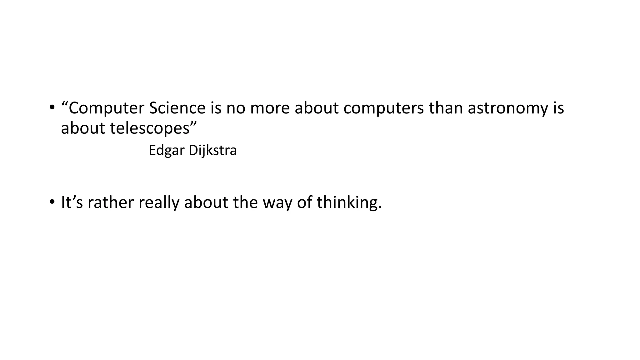 • “Computer Science is no more about computers than astronomy is
about telescopes”
Edgar Dijkstra
• It’s rather really about the way of thinking.
 