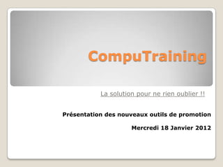 CompuTraining

           La solution pour ne rien oublier !!


Présentation des nouveaux outils de promotion

                     Mercredi 18 Janvier 2012
 