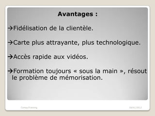Avantages :

Fidélisation de la clientèle.

Carte plus attrayante, plus technologique.

Accès rapide aux vidéos.

Formation toujours « sous la main », résout
 le problème de mémorisation.



    CompuTraining                      18/01/2012
 