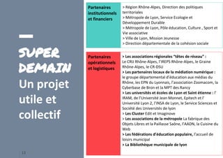 SUPER
DEMAIN
Un projet
utile et
collectif
13
Partenaires
institutionnels
et financiers
> Région Rhône-Alpes, Direction des...
