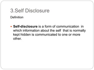 3.Self Disclosure
Definition
 Self-disclosure is a form of communication in
which information about the self that is normally
kept hidden is communicated to one or more
other.
 