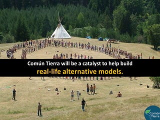 Común Tierra will be a catalyst to help build                                                                      real-life alternative models.