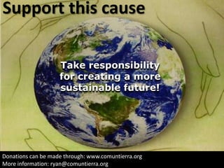Support this causeTake responsibility                  for creating a more sustainable future!Donationscan be made through: www.comuntierra.orgMore information: ryan@comuntierra.org