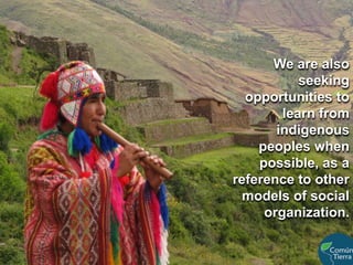 We are also seeking opportunities to learn from indigenous peoples when possible, as a reference to other models of social organization. 
