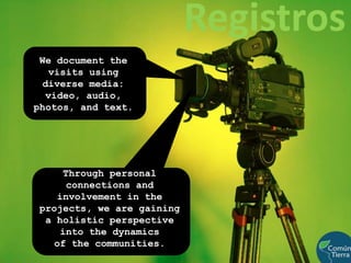 RegistrosWedocument the visits using diverse media:video, audio, photos, and text.Through personal connections and involvement in the projects, we are gaining a holistic perspective into the dynamics                             of the communities.