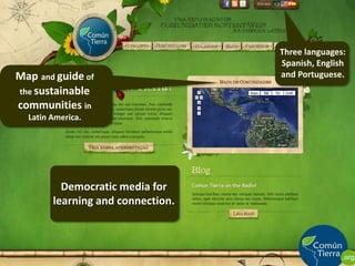 Three languages: Spanish, English and Portuguese.Mapand guide of the sustainable communities in Latin America.Democratic media for learning and connection.