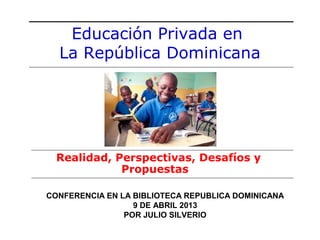 Educación Privada en
  La República Dominicana




  Realidad, Perspectivas, Desafíos y
             Propuestas

CONFERENCIA EN LA BIBLIOTECA REPUBLICA DOMINICANA
                  9 DE ABRIL 2013
                POR JULIO SILVERIO
 