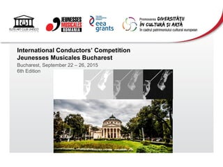 International Conductors’ Competition
Jeunesses Musicales Bucharest
Bucharest, September 22 – 26, 2015
6th Edition
 