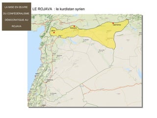 LE ROJAVA  : le kurdistan syrien
LA MISE EN ŒUVRE
DU CONFÉDÉRALISME
DÉMOCRATIQUE AU
ROJAVA
 