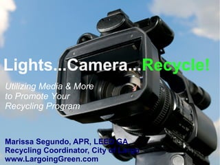 Marissa Segundo, APR, LEED GA
Recycling Coordinator, City of Largo
www.LargoingGreen.com
Lights...Camera...Recycle!
Utilizing Media & More
to Promote Your
Recycling Program
 