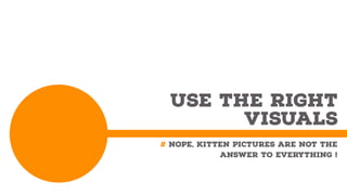 USE THE RIGHT
VISUALS
# Nope, Kitten pictures are not the
answer to everything !
 