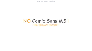 No Comic Sans MS !
No, really, NEVER !
USE THE RIGHT VISUALS
 