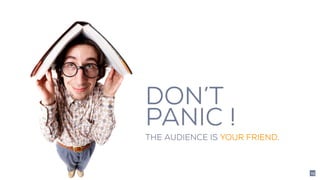 DON’T
PANIC !
THE AUDIENCE IS YOUR FRIEND.
23
 