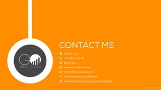 @ Go to Next Levels 2014
$
%
&
Thierry Croix
+32 483 57 56 30
@thierrycrx
CONTACT ME
'
(
)
*
www.go2nextlevels.com
thierry@go2nextlevels.com
www.facebook.com/g2nlevels
www.linkedin.com/company/go2nextlevels
 