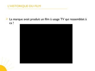 L’HISTORIQUE DU FILM
 La marque avait produit un film à usage TV qui ressemblait à
ca !
 