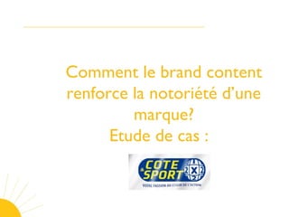 Comment le brand content
renforce la notoriété d’une
marque?
Etude de cas :  
 
