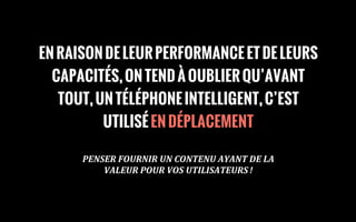 EN RAISON DE LEUR PERFORMANCE ET DE LEURS
CAPACITÉS, ON TEND À OUBLIER QU’AVANT
TOUT, UN TÉLÉPHONE INTELLIGENT, C’EST
UTILISÉ EN DÉPLACEMENT
PENSER	
  FOURNIR	
  UN	
  CONTENU	
  AYANT	
  DE	
  LA	
  
VALEUR	
  POUR	
  VOS	
  UTILISATEURS !
 