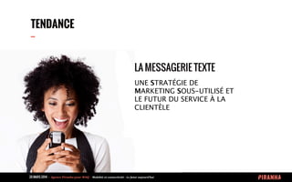 20 MARS 2014 	
  -­‐	
  	
  Agence	
  Piranha	
  pour	
  WAQ	
  -­‐	
  	
  Mobilité	
  et	
  connectivité	
  -­‐	
  Le	
  futur	
  aujourd’hui	
  
TENDANCE
--
LA MESSAGERIE TEXTE
UNE STRATÉGIE DE
MARKETING SOUS-UTILISÉ ET
LE FUTUR DU SERVICE À LA
CLIENTÈLE
 